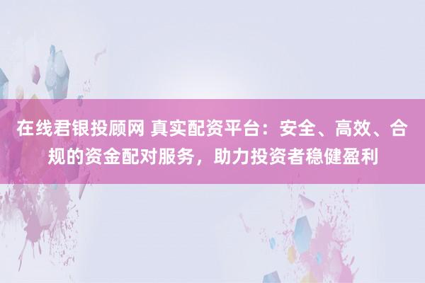 在线君银投顾网 真实配资平台：安全、高效、合规的资金配对服务，助力投资者稳健盈利