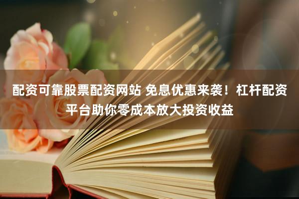 配资可靠股票配资网站 免息优惠来袭！杠杆配资平台助你零成本放大投资收益