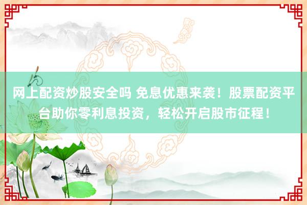 网上配资炒股安全吗 免息优惠来袭！股票配资平台助你零利息投资，轻松开启股市征程！