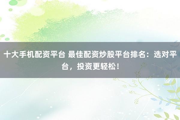 十大手机配资平台 最佳配资炒股平台排名：选对平台，投资更轻松！
