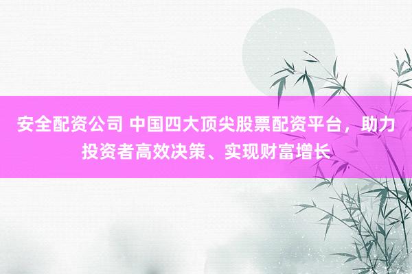 安全配资公司 中国四大顶尖股票配资平台，助力投资者高效决策、实现财富增长