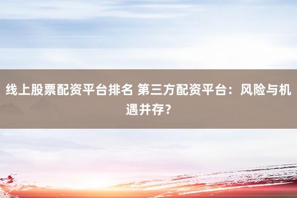 线上股票配资平台排名 第三方配资平台：风险与机遇并存？