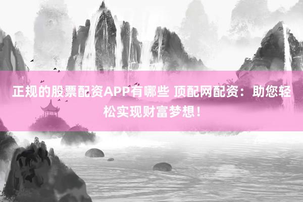 正规的股票配资APP有哪些 顶配网配资：助您轻松实现财富梦想！