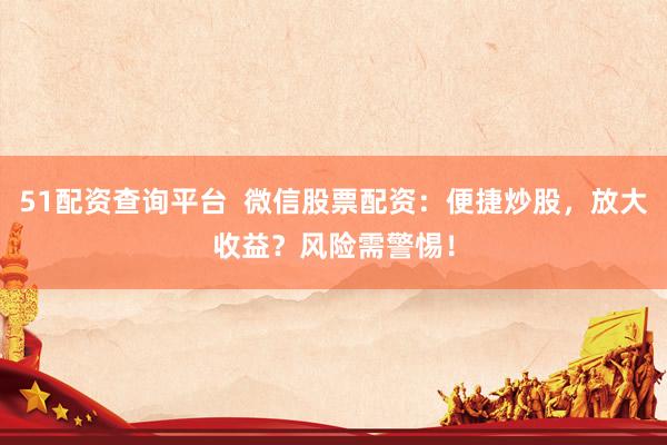51配资查询平台  微信股票配资：便捷炒股，放大收益？风险需警惕！