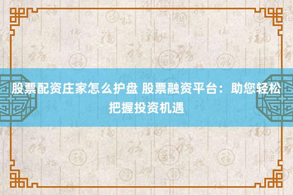 股票配资庄家怎么护盘 股票融资平台：助您轻松把握投资机遇