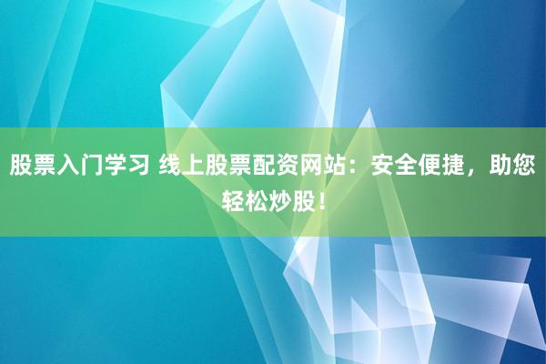 股票入门学习 线上股票配资网站：安全便捷，助您轻松炒股！