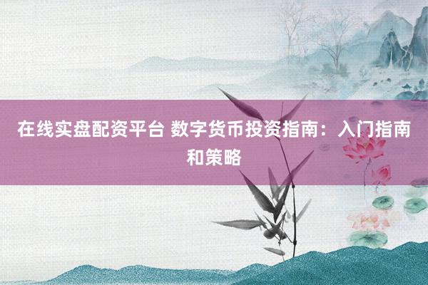 在线实盘配资平台 数字货币投资指南：入门指南和策略