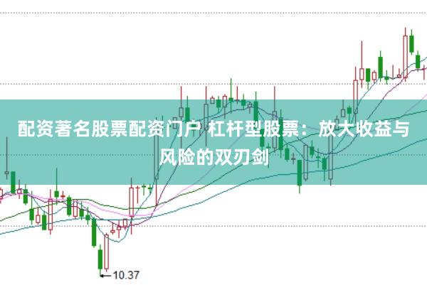 配资著名股票配资门户 杠杆型股票：放大收益与风险的双刃剑