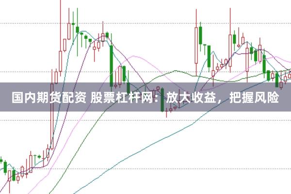 国内期货配资 股票杠杆网：放大收益，把握风险