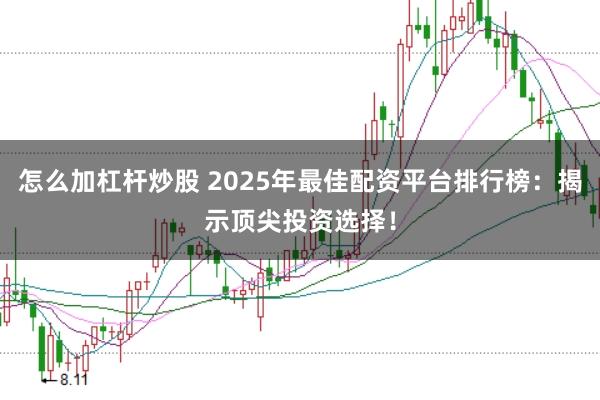 怎么加杠杆炒股 2025年最佳配资平台排行榜：揭示顶尖投资选择！