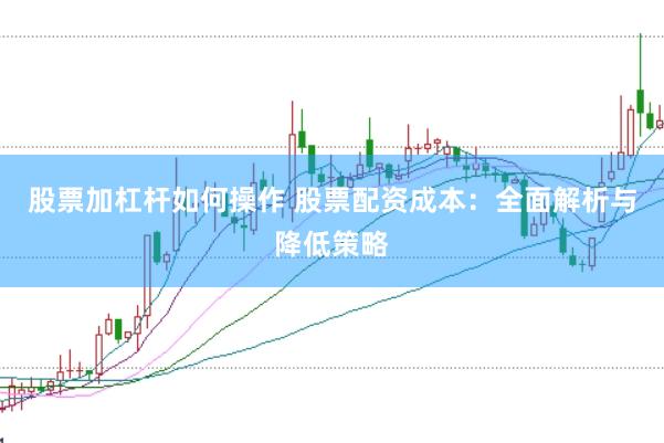 股票加杠杆如何操作 股票配资成本：全面解析与降低策略