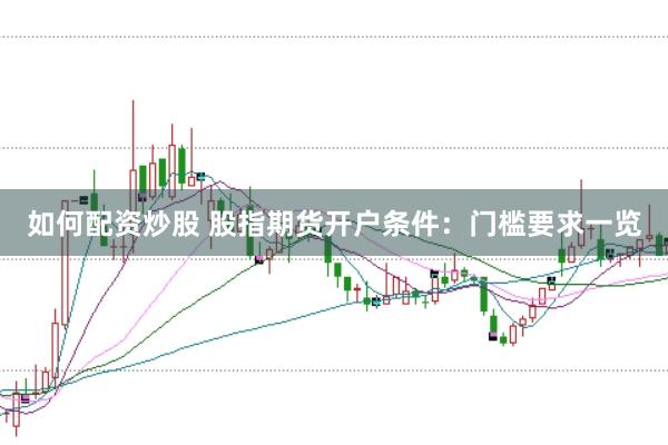 如何配资炒股 股指期货开户条件：门槛要求一览