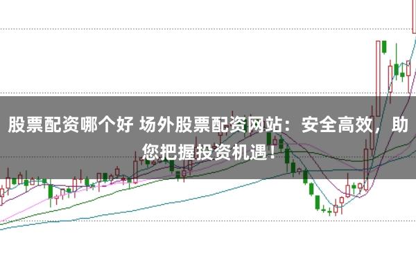 股票配资哪个好 场外股票配资网站：安全高效，助您把握投资机遇！