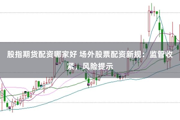 股指期货配资哪家好 场外股票配资新规：监管收紧，风险提示