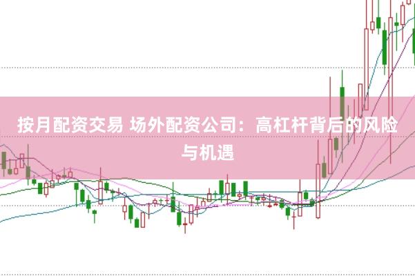 按月配资交易 场外配资公司：高杠杆背后的风险与机遇