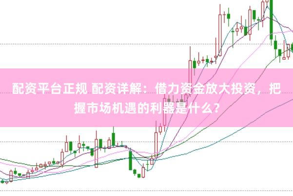 配资平台正规 配资详解：借力资金放大投资，把握市场机遇的利器是什么？