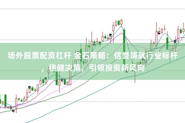 场外股票配资杠杆 金石策略：信誉铸就行业标杆，稳健决策，引领投资新风向
