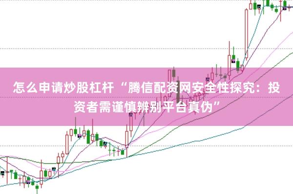 怎么申请炒股杠杆 “腾信配资网安全性探究：投资者需谨慎辨别平台真伪”