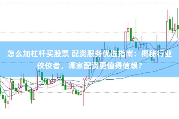 怎么加杠杆买股票 配资服务优选指南：揭秘行业佼佼者，哪家配资更值得信赖？