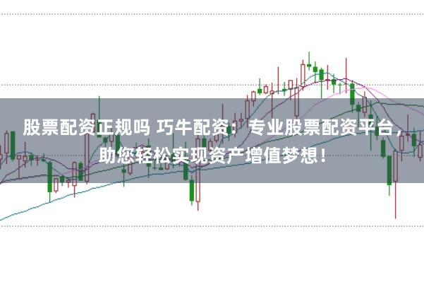 股票配资正规吗 巧牛配资：专业股票配资平台，助您轻松实现资产增值梦想！