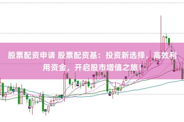 股票配资申请 股票配资基：投资新选择，高效利用资金，开启股市增值之旅！