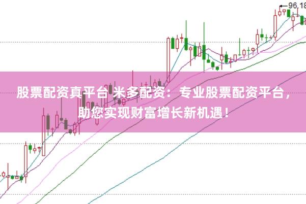 股票配资真平台 米多配资：专业股票配资平台，助您实现财富增长新机遇！