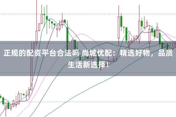 正规的配资平台合法吗 尚城优配：精选好物，品质生活新选择！