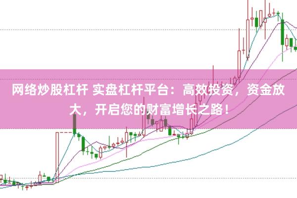 网络炒股杠杆 实盘杠杆平台：高效投资，资金放大，开启您的财富增长之路！