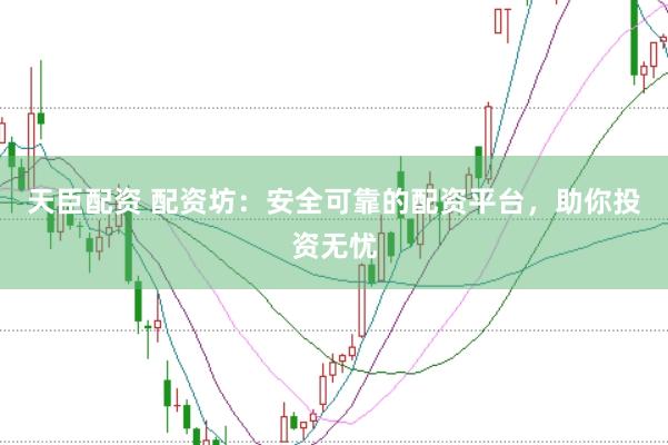 天臣配资 配资坊：安全可靠的配资平台，助你投资无忧