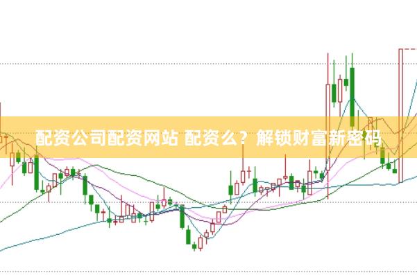 配资公司配资网站 配资么？解锁财富新密码