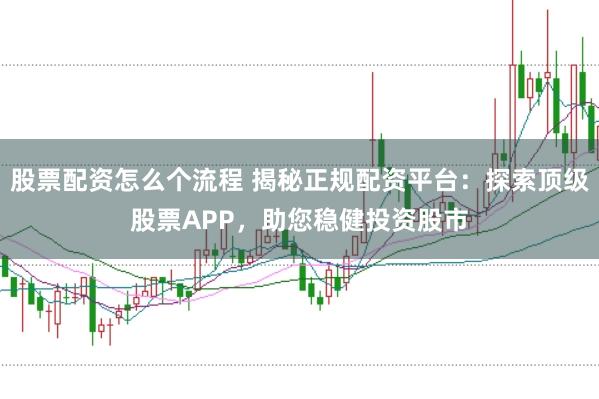 股票配资怎么个流程 揭秘正规配资平台：探索顶级股票APP，助您稳健投资股市