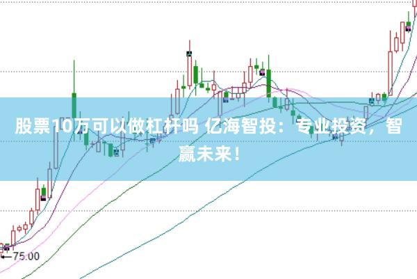 股票10万可以做杠杆吗 亿海智投：专业投资，智赢未来！