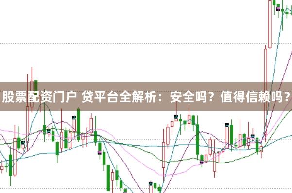 股票配资门户 贷平台全解析：安全吗？值得信赖吗？