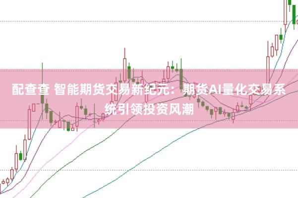配查查 智能期货交易新纪元：期货AI量化交易系统引领投资风潮