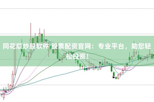同花顺炒股软件 股票配资官网：专业平台，助您轻松投资！
