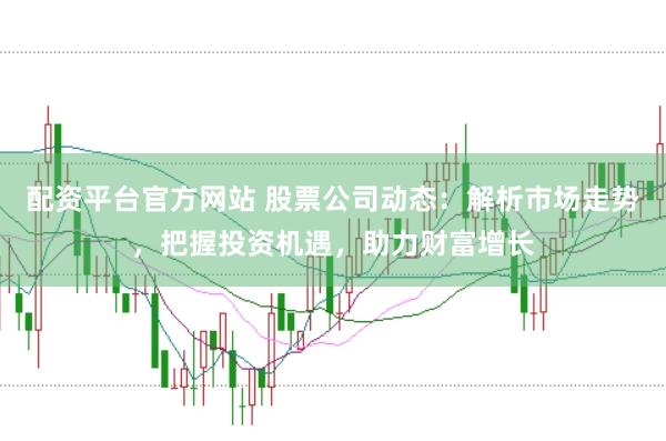 配资平台官方网站 股票公司动态：解析市场走势，把握投资机遇，助力财富增长