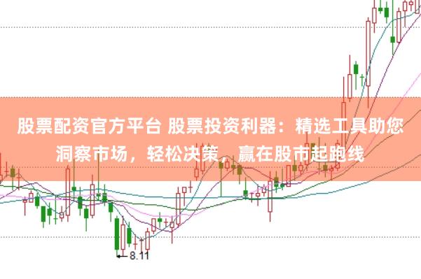 股票配资官方平台 股票投资利器：精选工具助您洞察市场，轻松决策，赢在股市起跑线