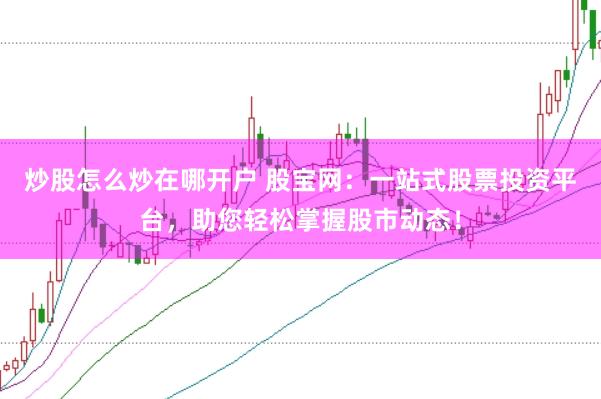 炒股怎么炒在哪开户 股宝网：一站式股票投资平台，助您轻松掌握股市动态！