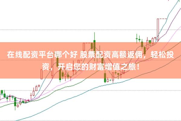 在线配资平台哪个好 股票配资高额返佣，轻松投资，开启您的财富增值之旅！