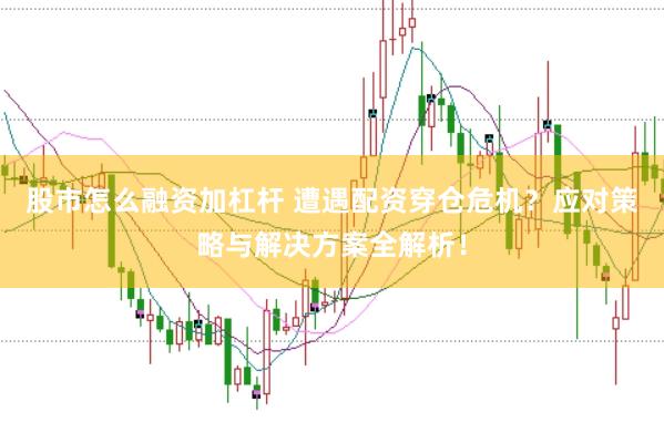 股市怎么融资加杠杆 遭遇配资穿仓危机？应对策略与解决方案全解析！
