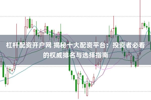 杠杆配资开户网 揭秘十大配资平台：投资者必看的权威排名与选择指南
