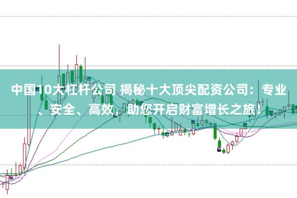 中国10大杠杆公司 揭秘十大顶尖配资公司：专业、安全、高效，助您开启财富增长之旅！