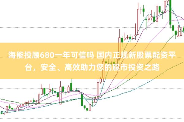 海能投顾680一年可信吗 国内正规新股票配资平台，安全、高效助力您的股市投资之路