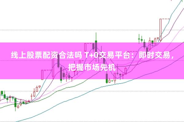 线上股票配资合法吗 T+0交易平台：即时交易，把握市场先机