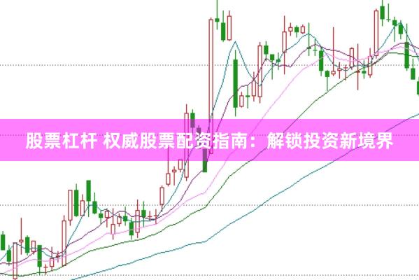 股票杠杆 权威股票配资指南：解锁投资新境界
