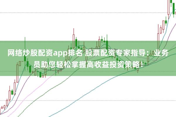 网络炒股配资app排名 股票配资专家指导：业务员助您轻松掌握高收益投资策略！