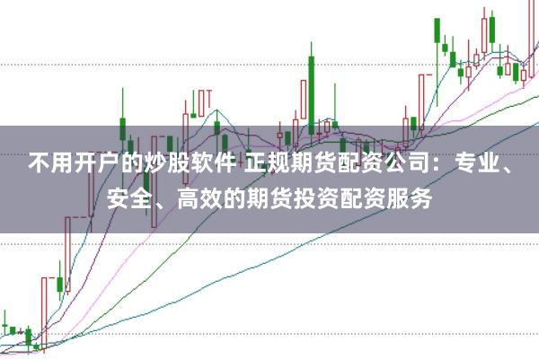 不用开户的炒股软件 正规期货配资公司：专业、安全、高效的期货投资配资服务