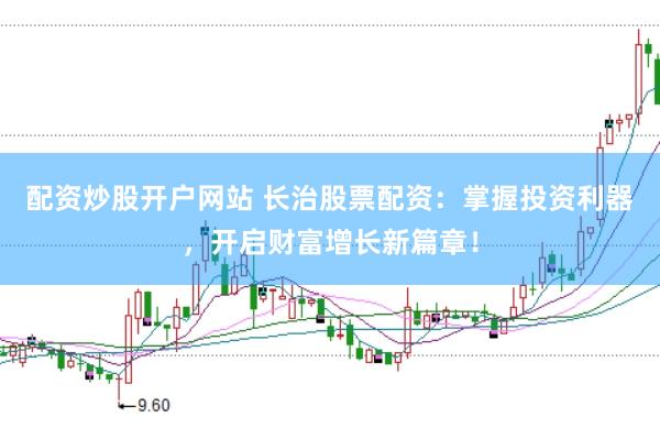 配资炒股开户网站 长治股票配资：掌握投资利器，开启财富增长新篇章！