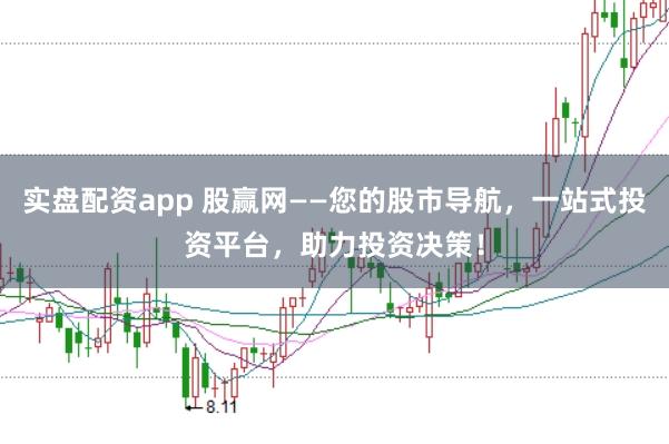 实盘配资app 股赢网——您的股市导航，一站式投资平台，助力投资决策！
