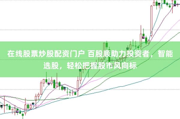 在线股票炒股配资门户 百股顺助力投资者，智能选股，轻松把握股市风向标